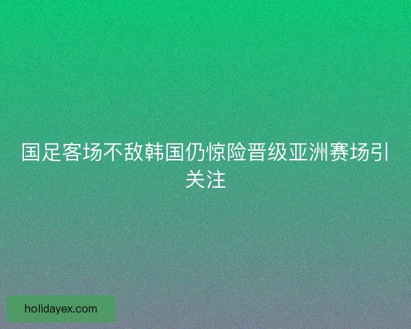 国足客场不敌韩国仍惊险晋级亚洲赛场引关注