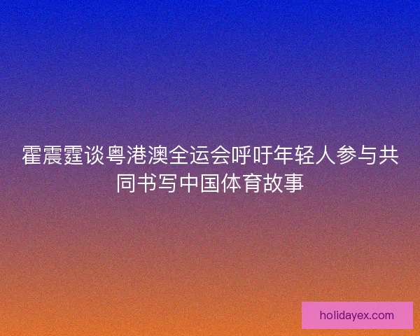 霍震霆谈粤港澳全运会呼吁年轻人参与共同书写中国体育故事