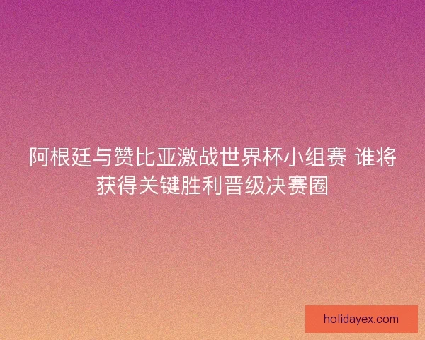 阿根廷与赞比亚激战世界杯小组赛 谁将获得关键胜利晋级决赛圈