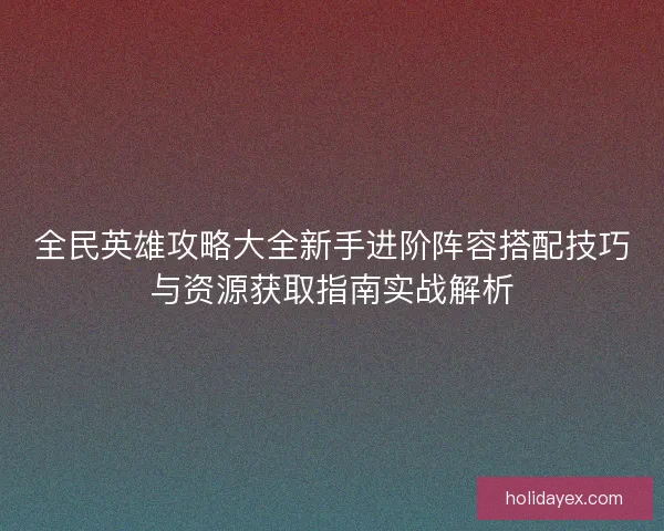 全民英雄攻略大全新手进阶阵容搭配技巧与资源获取指南实战解析