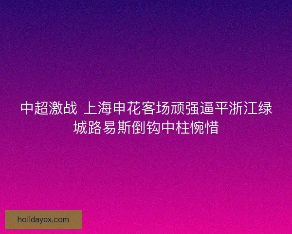 中超激战 上海申花客场顽强逼平浙江绿城路易斯倒钩中柱惋惜 中超激战 上海申花客场顽强逼平浙江绿城路易斯倒钩中柱惋惜