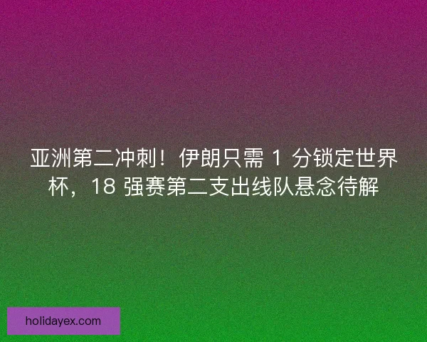 亚洲第二冲刺！伊朗只需 1 分锁定世界杯，18 强赛第二支出线队悬念待解
