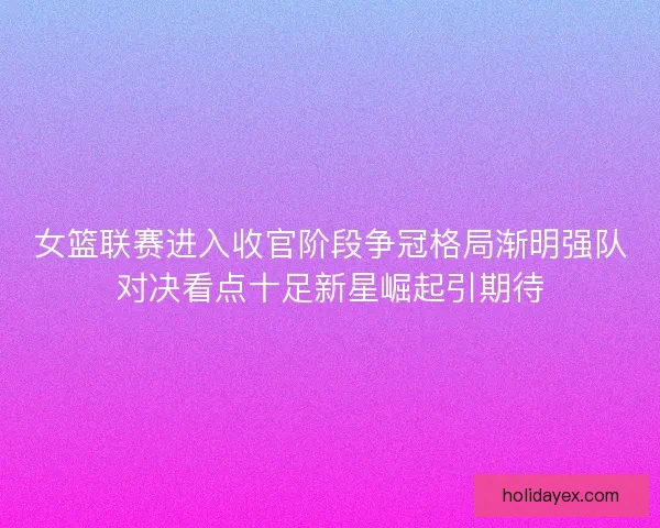 女篮联赛进入收官阶段争冠格局渐明强队对决看点十足新星崛起引期待 女篮联赛进入收官阶段争冠格局渐明强队对决看点十足新星崛起引期待