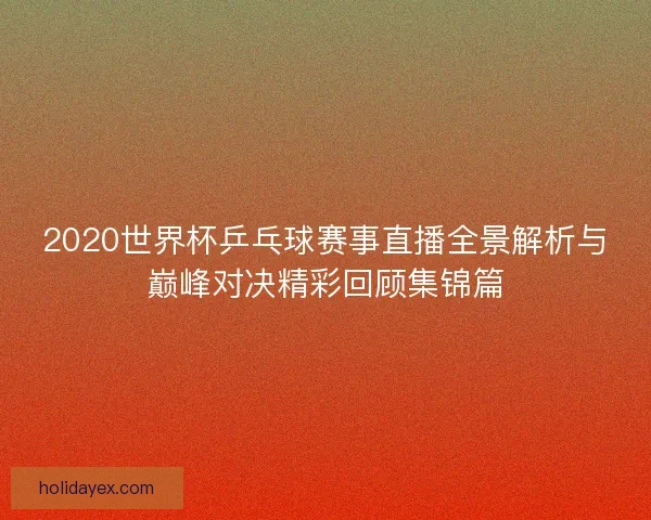 2020世界杯乒乓球赛事直播全景解析与巅峰对决精彩回顾集锦篇